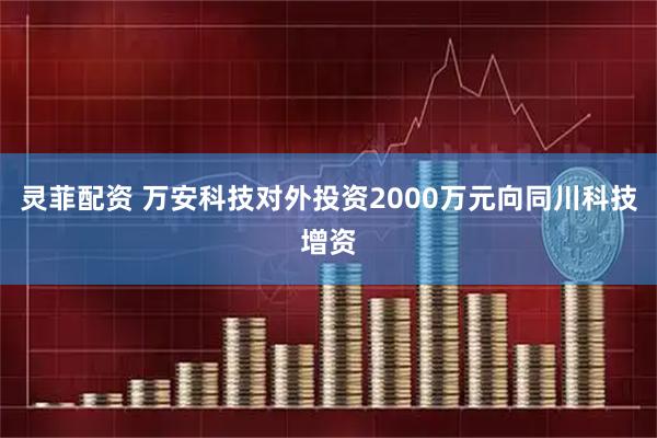 灵菲配资 万安科技对外投资2000万元向同川科技增资