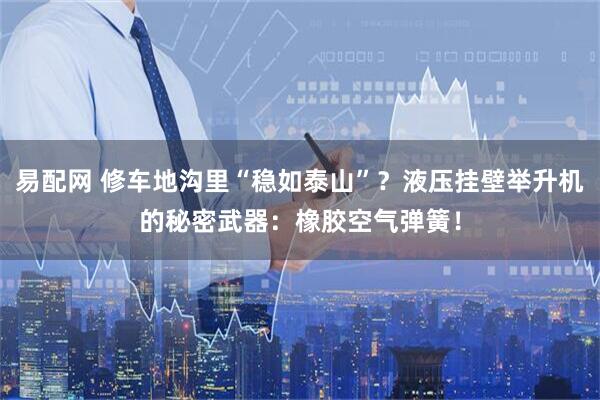 易配网 修车地沟里“稳如泰山”？液压挂壁举升机的秘密武器：橡胶空气弹簧！