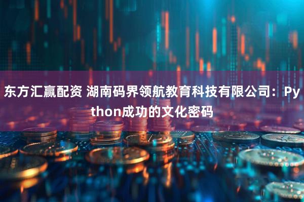 东方汇赢配资 湖南码界领航教育科技有限公司：Python成功的文化密码