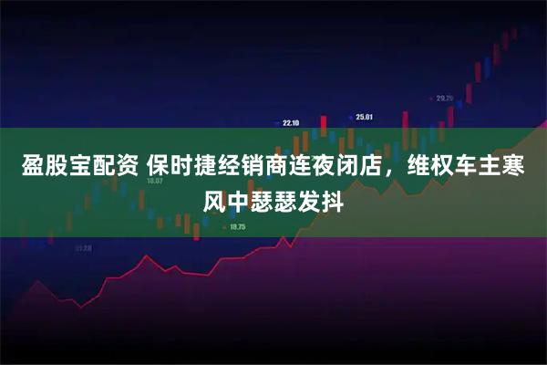 盈股宝配资 保时捷经销商连夜闭店，维权车主寒风中瑟瑟发抖