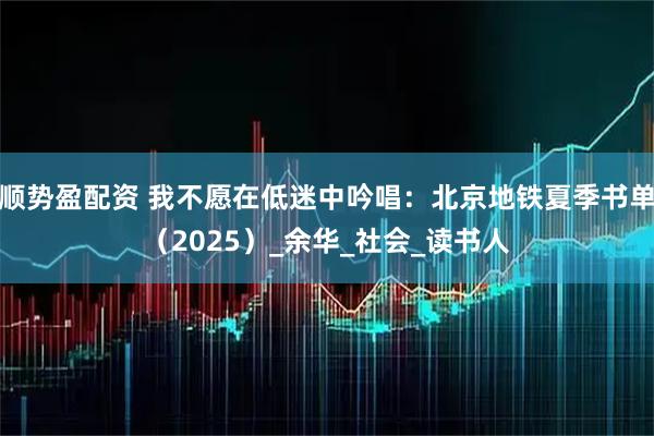 顺势盈配资 我不愿在低迷中吟唱：北京地铁夏季书单（2025）_余华_社会_读书人