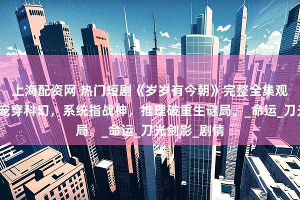 上海配资网 热门短剧《岁岁有今朝》完整全集观看：古代团宠穿科幻，系统指战神，推理破重生谜局。_命运_刀光剑影_剧情