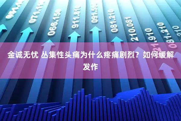 金诚无忧 丛集性头痛为什么疼痛剧烈？如何缓解发作