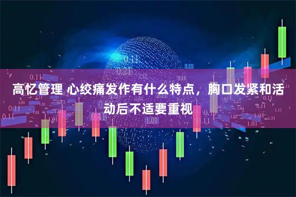 高忆管理 心绞痛发作有什么特点，胸口发紧和活动后不适要重视