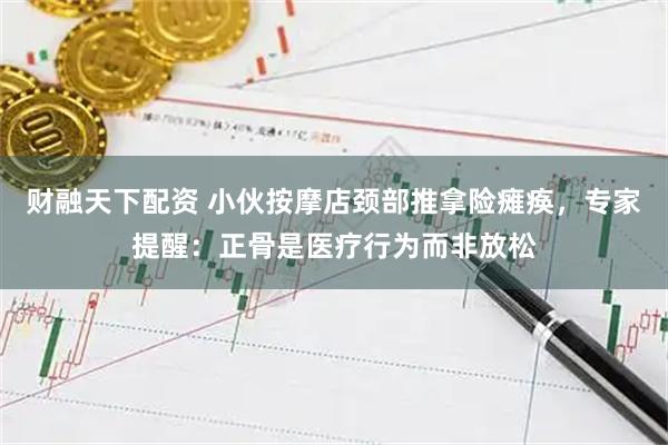 财融天下配资 小伙按摩店颈部推拿险瘫痪，专家提醒：正骨是医疗行为而非放松