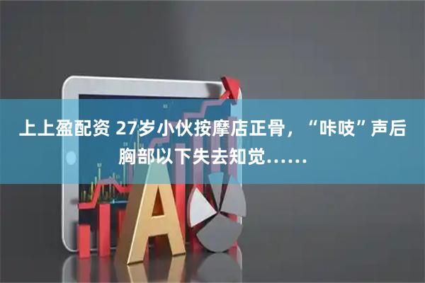 上上盈配资 27岁小伙按摩店正骨，“咔吱”声后胸部以下失去知觉……
