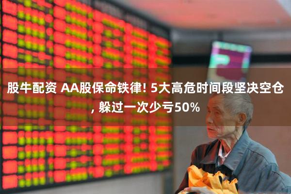 股牛配资 AA股保命铁律! 5大高危时间段坚决空仓, 躲过一次少亏50%